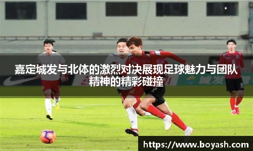 嘉定城发与北体的激烈对决展现足球魅力与团队精神的精彩碰撞