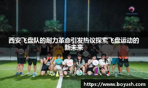西安飞盘队的耐力革命引发热议探索飞盘运动的新未来